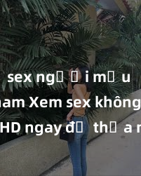sex người mẫu việt nam Xem sex không che HD ngay để thỏa mãn cơn khát tình dục của bạn! Video chất lượng cao, cảnh quay rõ nét, sẽ khiến bạn không thể rời mắt! Hãy trải nghiệm ngay!