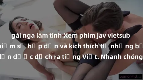 gái nga làm tình Xem phim jav vietsub tại nhà để trải nghiệm sự hấp dẫn và kích thích từ những bộ phim người lớn được dịch ra tiếng Việt. Nhanh chóng, tiện lợi và thỏa mãn ngay tại nhà.