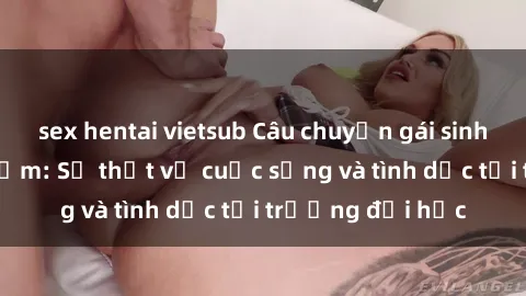 sex hentai vietsub Câu chuyện gái sinh viên nghịch ngợm: Sự thật về cuộc sống và tình dục tại trường đại học