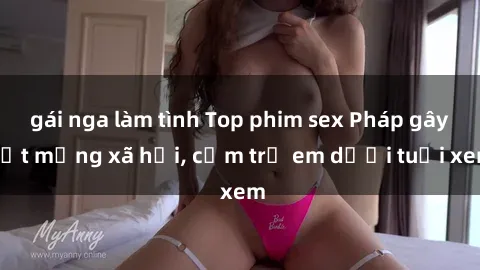 gái nga làm tình Top phim sex Pháp gây sốt mạng xã hội, cấm trẻ em dưới tuổi xem
