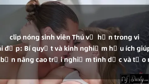 clip nóng sinh viên Thú vị hơn trong việc làm tình với gái đẹp: Bí quyết và kinh nghiệm hữu ích giúp bạn nâng cao trải nghiệm tình dục và tạo niềm vui mới cho cả hai.