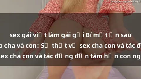 sex gái việt làm gái gọi Bí mật ẩn sau mối quan hệ giữa cha và con: Sự thật về sex cha con và tác động đến tâm hồn con người