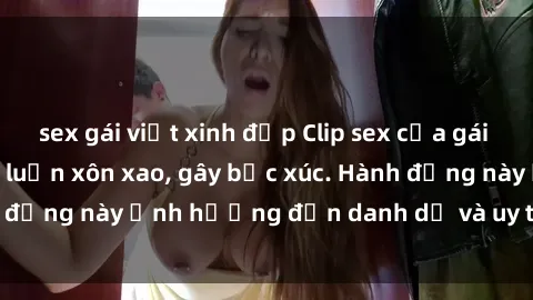 sex gái việt xinh đẹp Clip sex của gái Việt bị lộ khiến dư luận xôn xao, gây bức xúc. Hành động này ảnh hưởng đến danh dự và uy tín của cô gái.