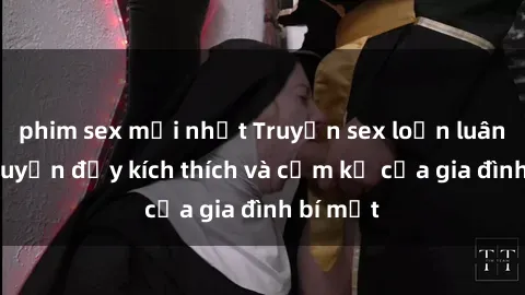 phim sex mới nhất Truyện sex loạn luân: Câu chuyện đầy kích thích và cấm kỵ của gia đình bí mật