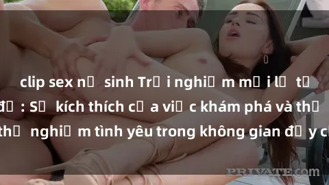 clip sex nữ sinh Trải nghiệm mới lạ tại sex phòng thay đồ: Sự kích thích của việc khám phá và thử nghiệm tình yêu trong không gian đầy cấp độ mạo hiểm.