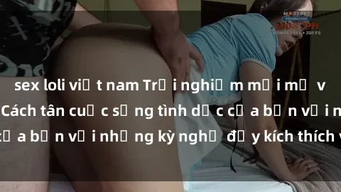 sex loli việt nam Trải nghiệm mới mẻ với sex phòng tắm - Cách tân cuộc sống tình dục của bạn với những kỳ nghỉ đầy kích thích và thú vị.