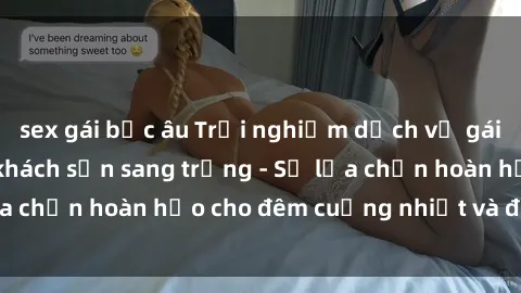 sex gái bắc âu Trải nghiệm dịch vụ gái Việt làm tình tại khách sạn sang trọng - Sự lựa chọn hoàn hảo cho đêm cuồng nhiệt và đáng nhớ!