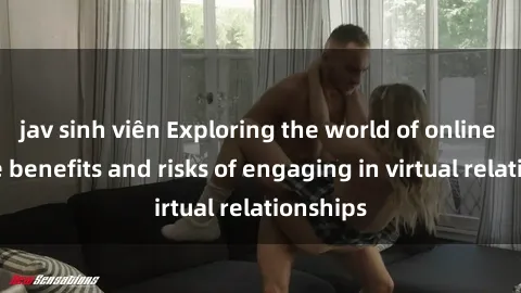 jav sinh viên Exploring the world of online sex: the benefits and risks of engaging in virtual relationships