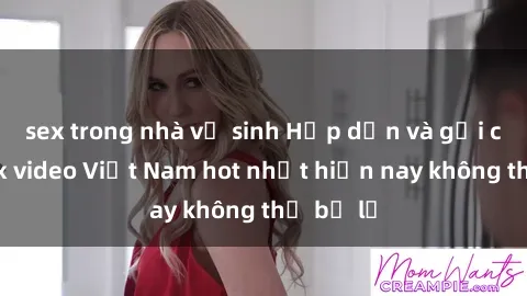 sex trong nhà vệ sinh Hấp dẫn và gợi cảm: Sex video Việt Nam hot nhất hiện nay không thể bỏ lỡ