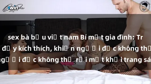 sex bà bầu việt nam Bí mật gia đình: Truyện sex loạn luân đầy kích thích, khiến người đọc không thể rời mắt khỏi trang sách!