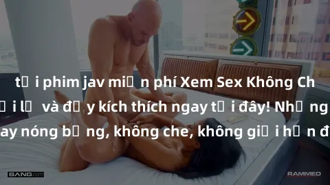 tải phim jav miễn phí Xem Sex Không Che: Trải nghiệm mới lạ và đầy kích thích ngay tại đây! Những cảnh quay nóng bỏng, không che, không giới hạn đang chờ đón bạn. Đừng bỏ lỡ!