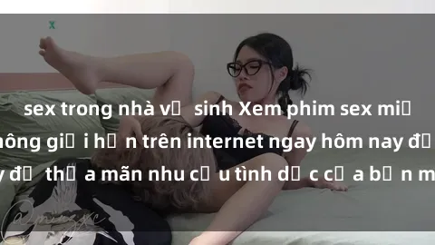 sex trong nhà vệ sinh Xem phim sex miễn phí hoàn toàn không giới hạn trên internet ngay hôm nay để thỏa mãn nhu cầu tình dục của bạn mà không tốn chi phí.