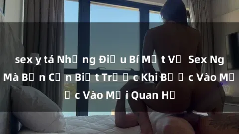 sex y tá Những Điều Bí Mật Về Sex Người Lớn Mà Bạn Cần Biết Trước Khi Bước Vào Mối Quan Hệ