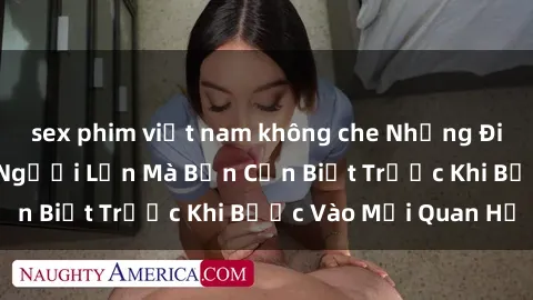 sex phim việt nam không che Những Điều Bí Mật Về Sex Người Lớn Mà Bạn Cần Biết Trước Khi Bước Vào Mối Quan Hệ