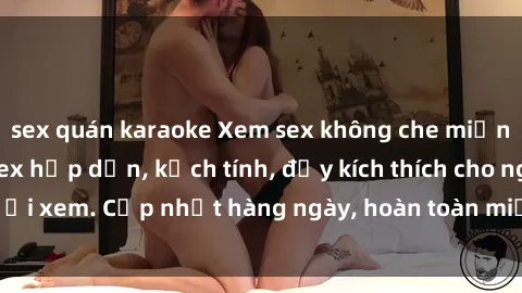 sex quán karaoke Xem sex không che miễn phí - Những clip sex hấp dẫn, kịch tính, đầy kích thích cho người xem. Cập nhật hàng ngày, hoàn toàn miễn phí, độ phân giải cao.