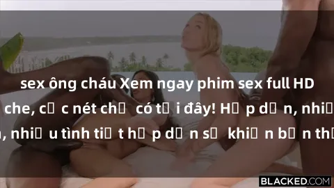 sex ông cháu Xem ngay phim sex full HD đỉnh cao, không che, cực nét chỉ có tại đây! Hấp dẫn, nhiều tình tiết hấp dẫn sẽ khiến bạn thỏa mãn đắm say.