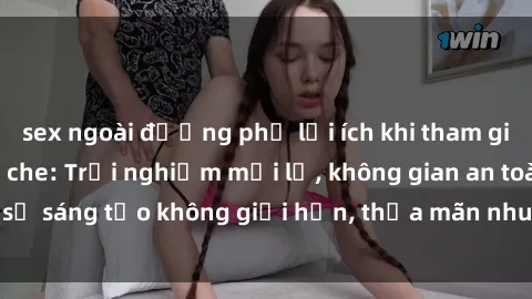 sex ngoài đường phố lợi ích khi tham gia sex online không che: Trải nghiệm mới lạ, không gian an toàn, sự sáng tạo không giới hạn, thỏa mãn nhu cầu tình dục của bạn.