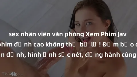 sex nhân viên văn phòng Xem Phim Jav Full HD: Những bộ phim đỉnh cao không thể bỏ lỡ! Đảm bảo chất lượng ổn định, hình ảnh sắc nét, đồng hành cùng bạn trong những giây phút thư giãn!