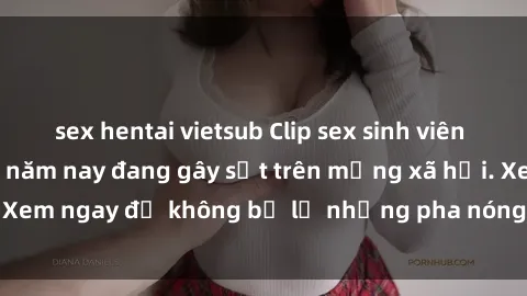 sex hentai vietsub Clip sex sinh viên mới nhất hot nhất năm nay đang gây sốt trên mạng xã hội. Xem ngay để không bỏ lỡ những pha nóng không thể bỏ qua!