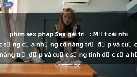 phim sex pháp Sex gái trẻ: Một cái nhìn sâu lắng vào cuộc sống của những cô nàng trẻ đẹp và cuộc sống tình dục của họ