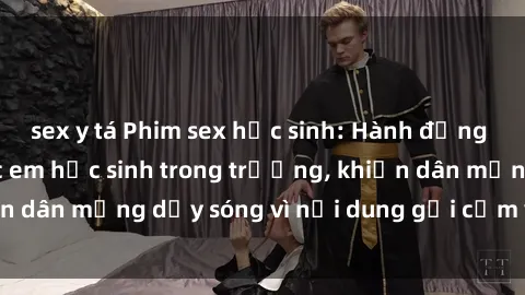 sex y tá Phim sex học sinh: Hành động nóng bỏng của các em học sinh trong trường, khiến dân mạng dậy sóng vì nội dung gợi cảm và kích thích.