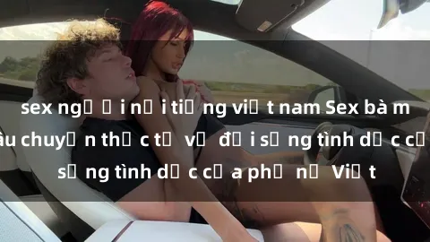 sex người nổi tiếng việt nam Sex bà mẹ Việt Nam: Câu chuyện thực tế về đời sống tình dục của phụ nữ Việt