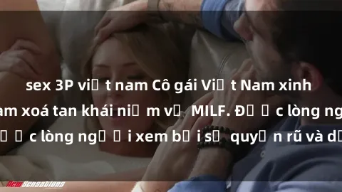 sex 3P việt nam Cô gái Việt Nam xinh đẹp và gợi cảm làm xoá tan khái niệm về MILF. Được lòng người xem bởi sự quyến rũ và dễ thương.