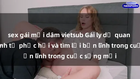 sex gái mại dâm vietsub Gái ly dị quan hệ: Hành trình tự phục hồi và tìm lại bản lĩnh trong cuộc sống mới
