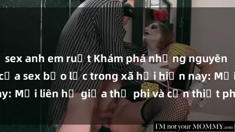 sex anh em ruột Khám phá những nguyên nhân và hậu quả của sex bạo lực trong xã hội hiện nay: Mối liên hệ giữa thị phi và cần thiết phải ngăn chặn.