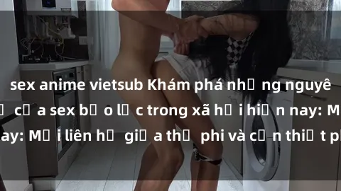 sex anime vietsub Khám phá những nguyên nhân và hậu quả của sex bạo lực trong xã hội hiện nay: Mối liên hệ giữa thị phi và cần thiết phải ngăn chặn.