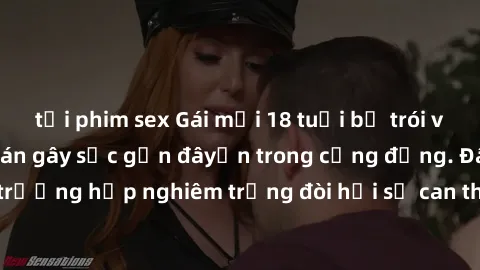 tải phim sex Gái mới 18 tuổi bị trói và bị hiếp dâm: Vụ án gây sốc gần đâyến trong cộng đồng. Đây là một trường hợp nghiêm trọng đòi hỏi sự can thiệp mạnh mẽ từ phía công lý.
