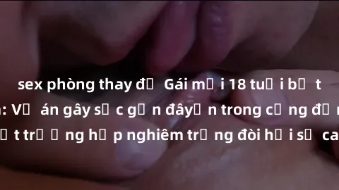sex phòng thay đồ Gái mới 18 tuổi bị trói và bị hiếp dâm: Vụ án gây sốc gần đâyến trong cộng đồng. Đây là một trường hợp nghiêm trọng đòi hỏi sự can thiệp mạnh mẽ từ phía công lý.