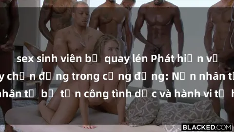 sex sinh viên bị quay lén Phát hiện vụ án bạo dâm sex gây chấn động trong cộng đồng: Nạn nhân tố bị tấn công tình dục và hành vi tệ hại được tiết lộ
