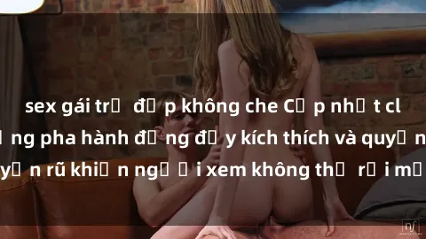 sex gái trẻ đẹp không che Cập nhật clip nóng BDSM: Những pha hành động đầy kích thích và quyến rũ khiến người xem không thể rời mắt. Đừng bỏ lỡ!