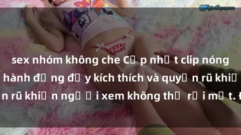 sex nhóm không che Cập nhật clip nóng BDSM: Những pha hành động đầy kích thích và quyến rũ khiến người xem không thể rời mắt. Đừng bỏ lỡ!