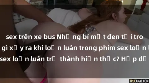 sex trên xe bus Những bí mật đen tối trong gia đình: Điều gì xảy ra khi loạn luân trong phim sex loạn luân trở thành hiện thực? Hấp dẫn và gây sốc!