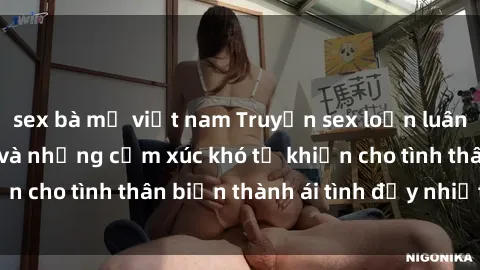 sex bà mẹ việt nam Truyện sex loạn luân: Bí mật gia đình và những cảm xúc khó tả khiến cho tình thân biến thành ái tình đầy nhiệt huyết