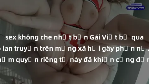 sex không che nhật bản Gái Việt bị quay lén khi tắm, clip lan truyền trên mạng xã hội gây phẫn nộ. Hành động vi phạm quyền riêng tư này đã khiến cộng đồng mạng bức xúc và đòi trừng phạt thật nghiêm kh