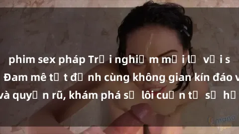 phim sex pháp Trải nghiệm mới lạ với sex phòng thay đồ: Đam mê tột đỉnh cùng không gian kín đáo và quyến rũ, khám phá sự lôi cuốn từ sự hấp dẫn của nơi này.