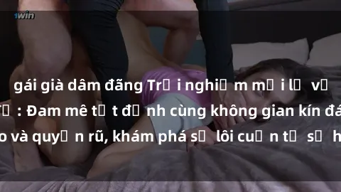 gái già dâm đãng Trải nghiệm mới lạ với sex phòng thay đồ: Đam mê tột đỉnh cùng không gian kín đáo và quyến rũ, khám phá sự lôi cuốn từ sự hấp dẫn của nơi này.