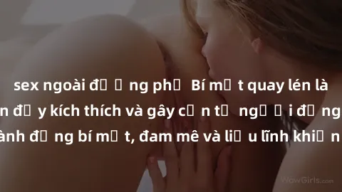 sex ngoài đường phố Bí mật quay lén làm tình: Câu chuyện đầy kích thích và gây cấn từ người đứng sau camera. Hành động bí mật, đam mê và liều lĩnh khiến cho tình yêu trở nên mãnh liệt hơn bao giờ hết.