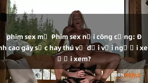 phim sex mỹ Phim sex nơi công cộng: Đỉnh cao gây sốc hay thú vị đối với người xem?