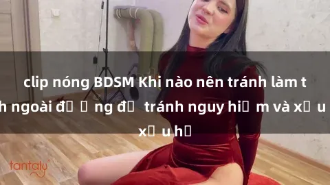 clip nóng BDSM Khi nào nên tránh làm tình ngoài đường để tránh nguy hiểm và xấu hổ