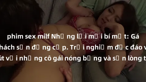 phim sex milf Những lời mời bí mật: Gái Việt làm tình ở khách sạn đẳng cấp. Trải nghiệm độc đáo và cuốn hút với những cô gái nóng bỏng và sẵn lòng thỏa mãn mọi nhu cầu của bạn.