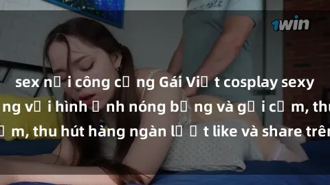 sex nơi công cộng Gái Việt cosplay sexy khiến fan phát cuồng với hình ảnh nóng bỏng và gợi cảm, thu hút hàng ngàn lượt like và share trên mạng xã hội.