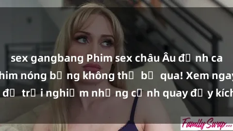 sex gangbang Phim sex châu Âu đỉnh cao: Top những bộ phim nóng bỏng không thể bỏ qua! Xem ngay để trải nghiệm những cảnh quay đầy kích thích và cuồng nhiệt.