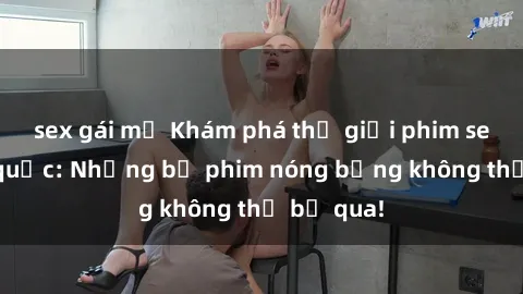 sex gái mỹ Khám phá thế giới phim sex ngoại quốc: Những bộ phim nóng bỏng không thể bỏ qua!