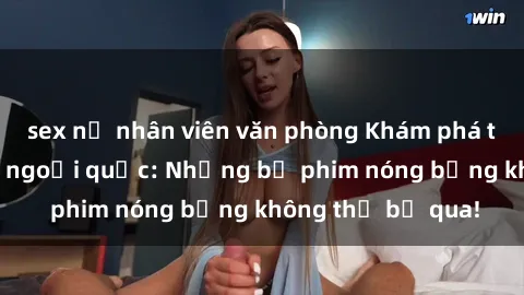 sex nữ nhân viên văn phòng Khám phá thế giới phim sex ngoại quốc: Những bộ phim nóng bỏng không thể bỏ qua!