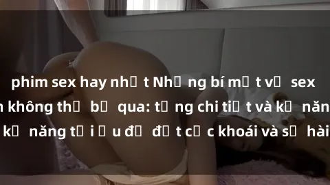 phim sex hay nhất Những bí mật về sex người lớn mà bạn không thể bỏ qua: từng chi tiết và kỹ năng tối ưu để đạt cực khoái và sự hài lòng tối đa.