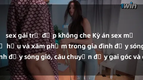 sex gái trẻ đẹp không che Kỳ án sex mẹ con Việt Nam: Sự sở hữu và xâm phạm trong gia đình đầy sóng gió, câu chuyện đầy gai góc và đau lòng.